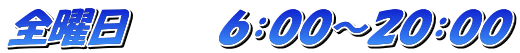 全曜日 　　　６：００～２０：００