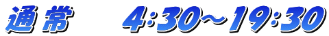 通 常　　　４：３０～１９：３０