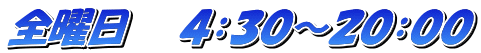 全曜日　　４：３０～２０：００